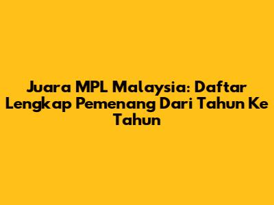 Juara MPL Malaysia: Daftar Lengkap Pemenang Dari Tahun Ke Tahun