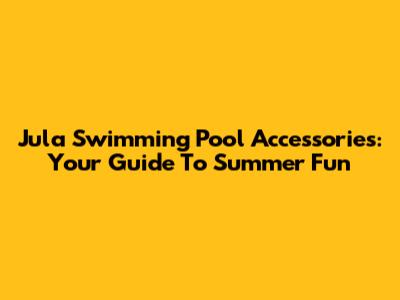 Jula Swimming Pool Accessories: Your Guide To Summer Fun