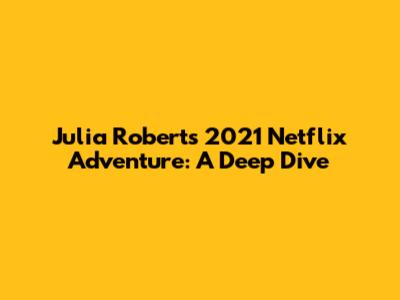 Julia Roberts' 2021 Netflix Adventure: A Deep Dive