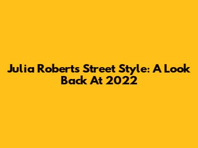 Julia Roberts' Street Style: A Look Back At 2022