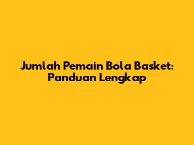 Jumlah Pemain Bola Basket: Panduan Lengkap