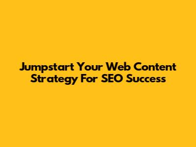 Jumpstart Your Web Content Strategy For SEO Success