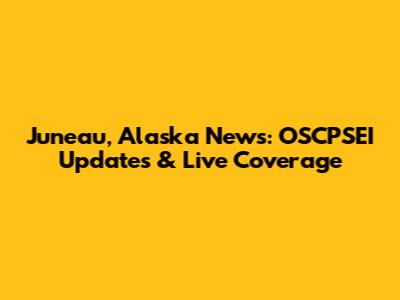 Juneau, Alaska News: OSCPSEI Updates & Live Coverage