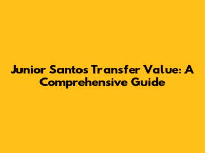 Junior Santos Transfer Value: A Comprehensive Guide