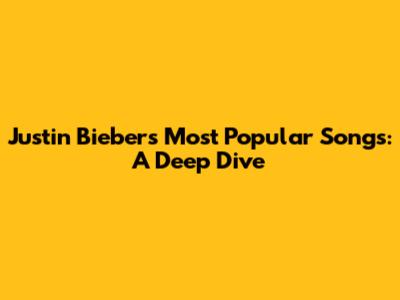 Justin Bieber's Most Popular Songs: A Deep Dive