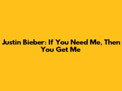 Justin Bieber: If You Need Me, Then You Get Me