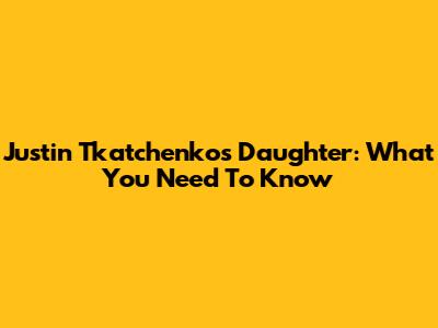 Justin Tkatchenko's Daughter: What You Need To Know