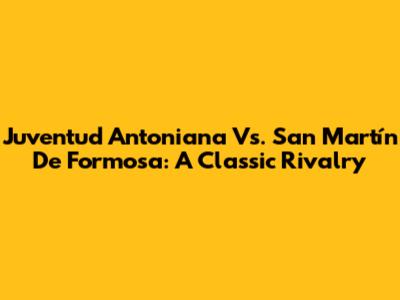 Juventud Antoniana Vs. San Martín De Formosa: A Classic Rivalry