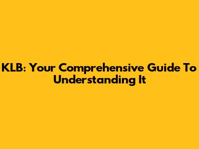 KLB: Your Comprehensive Guide To Understanding It