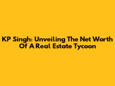 KP Singh: Unveiling The Net Worth Of A Real Estate Tycoon