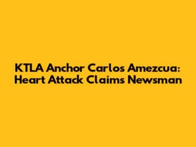 KTLA Anchor Carlos Amezcua: Heart Attack Claims Newsman