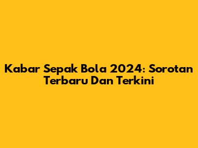 Kabar Sepak Bola 2024: Sorotan Terbaru Dan Terkini