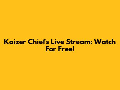Kaizer Chiefs Live Stream: Watch For Free!