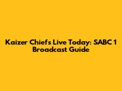 Kaizer Chiefs Live Today: SABC 1 Broadcast Guide