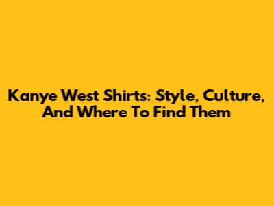 Kanye West Shirts: Style, Culture, And Where To Find Them