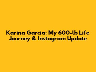 Karina Garcia: My 600-lb Life Journey & Instagram Update