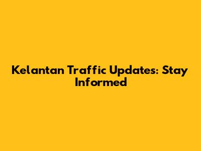 Kelantan Traffic Updates: Stay Informed