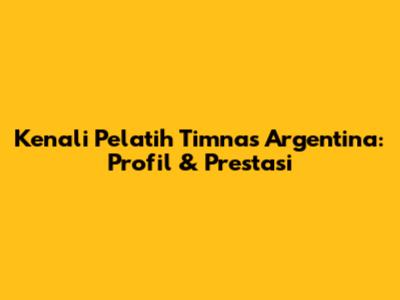 Kenali Pelatih Timnas Argentina: Profil & Prestasi