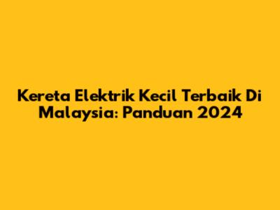 Kereta Elektrik Kecil Terbaik Di Malaysia: Panduan 2024