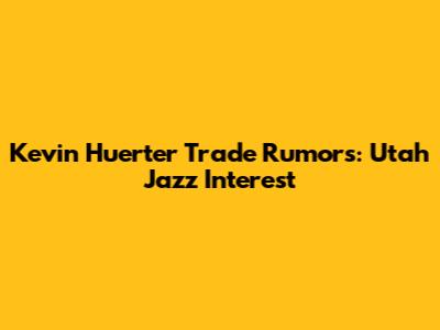 Kevin Huerter Trade Rumors: Utah Jazz Interest