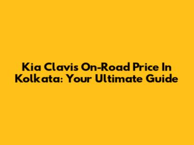 Kia Clavis On-Road Price In Kolkata: Your Ultimate Guide