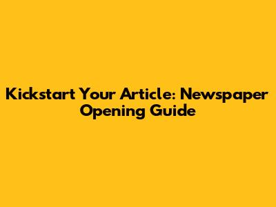 Kickstart Your Article: Newspaper Opening Guide