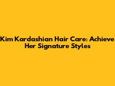 Kim Kardashian Hair Care: Achieve Her Signature Styles