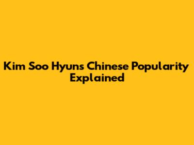 Kim Soo Hyun's Chinese Popularity Explained