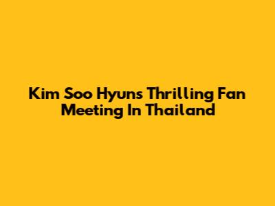 Kim Soo Hyun's Thrilling Fan Meeting In Thailand