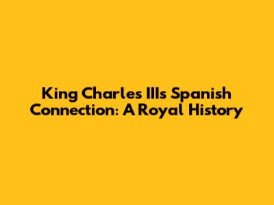King Charles III's Spanish Connection: A Royal History