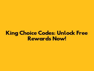 King Choice Codes: Unlock Free Rewards Now!