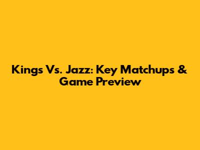 Kings Vs. Jazz: Key Matchups & Game Preview