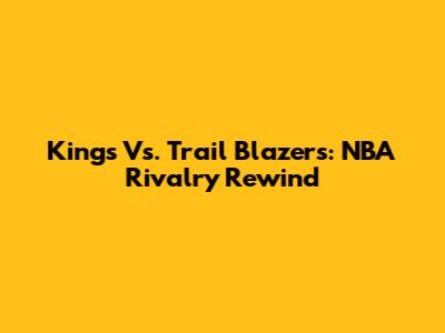 Kings Vs. Trail Blazers: NBA Rivalry Rewind