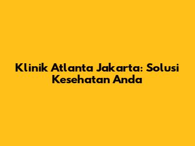 Klinik Atlanta Jakarta: Solusi Kesehatan Anda