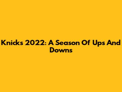 Knicks 2022: A Season Of Ups And Downs
