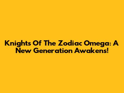 Knights Of The Zodiac Omega: A New Generation Awakens!