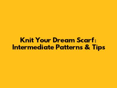Knit Your Dream Scarf: Intermediate Patterns & Tips