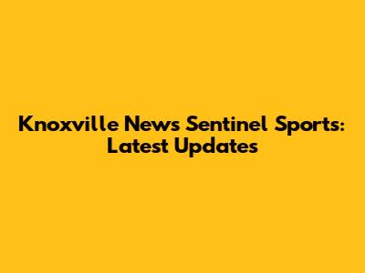 Knoxville News Sentinel Sports: Latest Updates