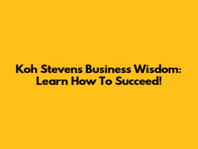 Koh Steven's Business Wisdom: Learn How To Succeed!