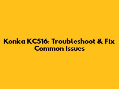 Konka KC516: Troubleshoot & Fix Common Issues