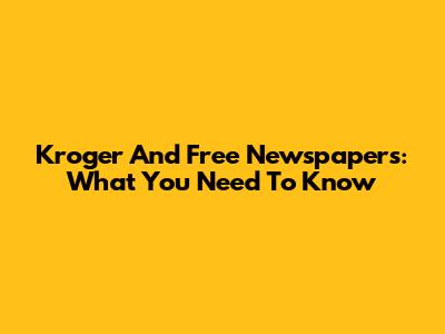 Kroger And Free Newspapers: What You Need To Know