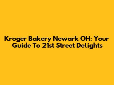 Kroger Bakery Newark OH: Your Guide To 21st Street Delights