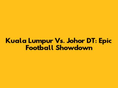 Kuala Lumpur Vs. Johor DT: Epic Football Showdown