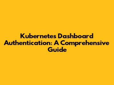 Kubernetes Dashboard Authentication: A Comprehensive Guide