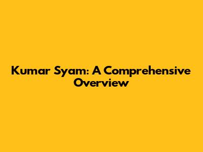 Kumar Syam: A Comprehensive Overview