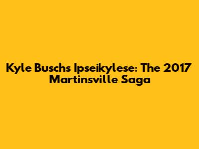 Kyle Busch's Ipseikylese: The 2017 Martinsville Saga