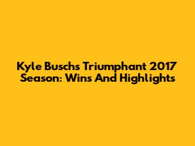 Kyle Busch's Triumphant 2017 Season: Wins And Highlights