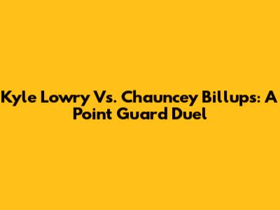 Kyle Lowry Vs. Chauncey Billups: A Point Guard Duel
