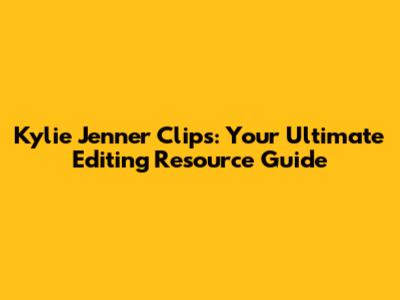 Kylie Jenner Clips: Your Ultimate Editing Resource Guide