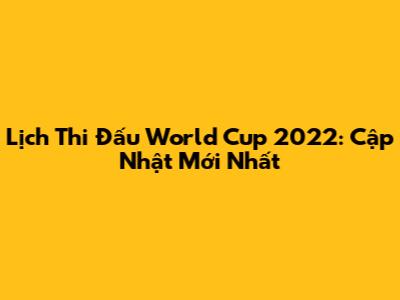 Lịch Thi Đấu World Cup 2022: Cập Nhật Mới Nhất